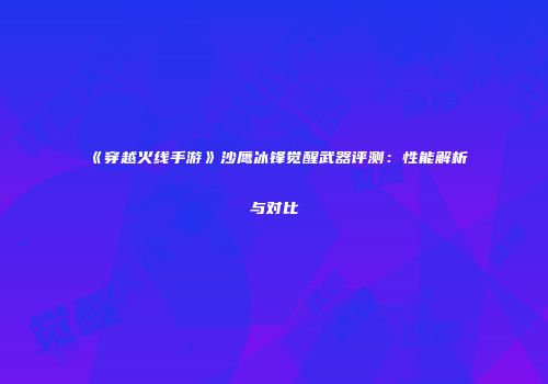 《穿越火线手游》沙鹰冰锋觉醒武器评测：性能解析与对比
