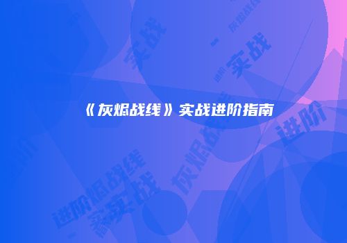 《灰烬战线》实战进阶指南