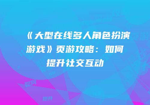 《大型在线多人角色扮演游戏》页游攻略：如何提升社交互动