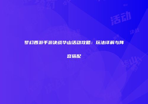 梦幻西游手游决战华山活动攻略：玩法详解与阵容搭配