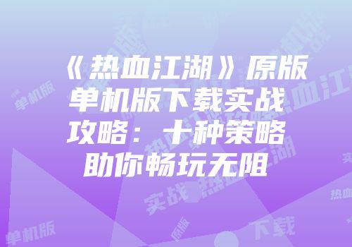 《热血江湖》原版单机版下载实战攻略：十种策略助你畅玩无阻