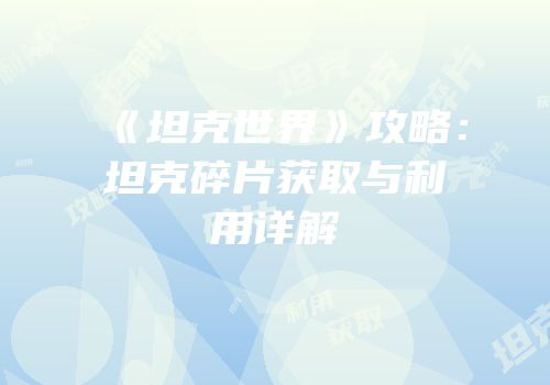 《坦克世界》攻略：坦克碎片获取与利用详解