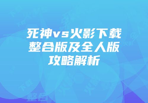 死神vs火影下载整合版及全人版攻略解析