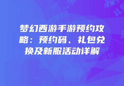 梦幻西游手游预约攻略：预约码、礼包兑换及新服活动详解