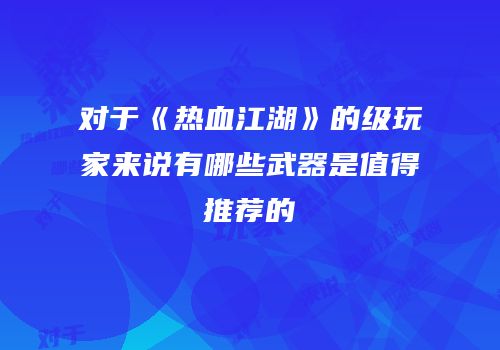 对于《热血江湖》的级玩家来说有哪些武器是值得推荐的