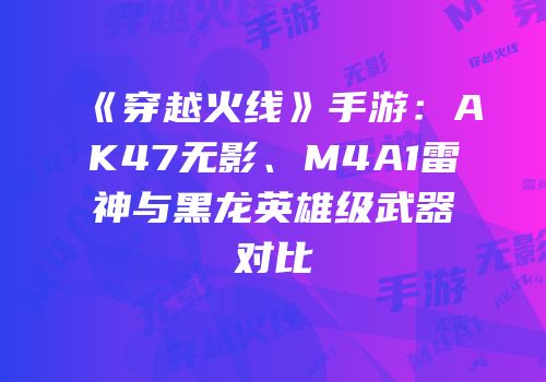 《穿越火线》手游：AK47无影、M4A1雷神与黑龙英雄级武器对比