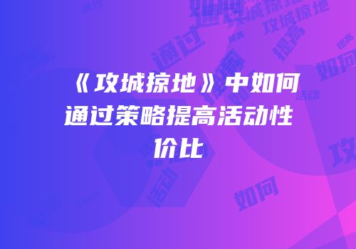 《攻城掠地》中如何通过策略提高活动性价比