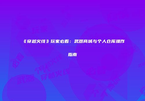 《穿越火线》玩家必看：武器商城与个人仓库操作指南