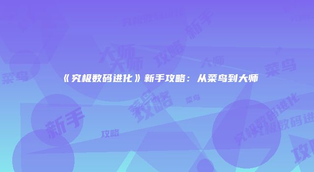 《究极数码进化》新手攻略：从菜鸟到大师