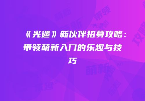 《光遇》新伙伴招募攻略：带领萌新入门的乐趣与技巧