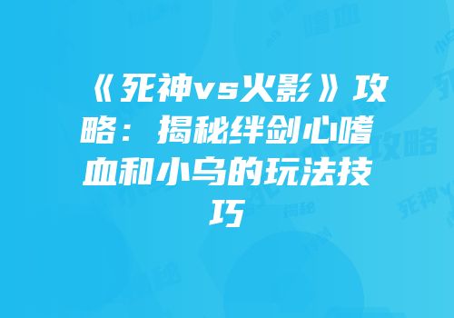 《死神vs火影》攻略：揭秘绊剑心嗜血和小乌的玩法技巧