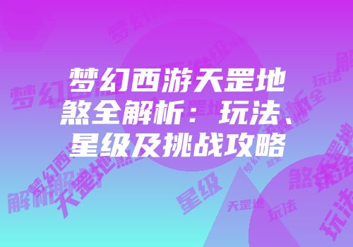 梦幻西游天罡地煞全解析：玩法、星级及挑战攻略