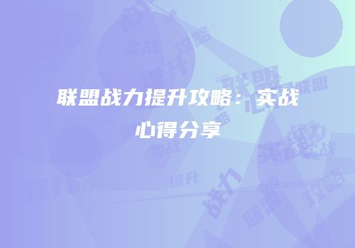 联盟战力提升攻略：实战心得分享