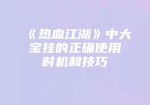 《热血江湖》中大宝挂的正确使用时机和技巧