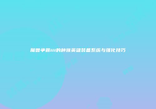 魔兽争霸iii的种族英雄装备系统与强化技巧