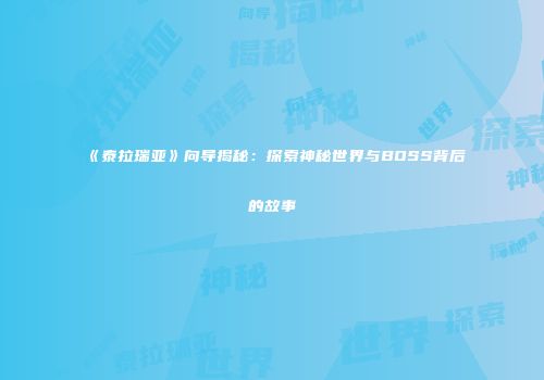 《泰拉瑞亚》向导揭秘：探索神秘世界与BOSS背后的故事