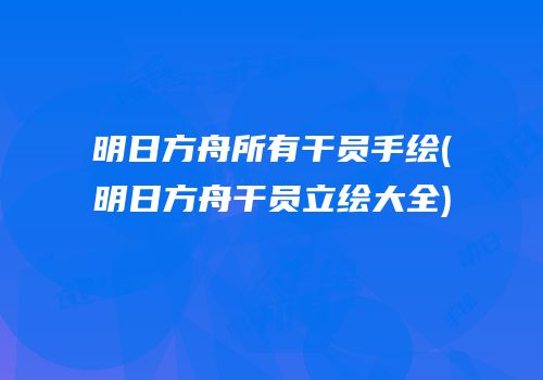 明日方舟所有干员手绘(明日方舟干员立绘大全)