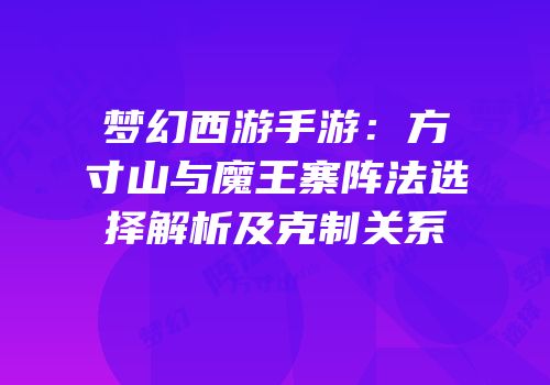 梦幻西游手游：方寸山与魔王寨阵法选择解析及克制关系