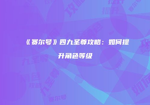 《赛尔号》四九圣尊攻略：如何提升角色等级