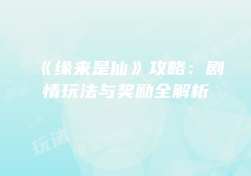 《缘来是仙》攻略：剧情玩法与奖励全解析