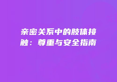 亲密关系中的肢体接触：尊重与安全指南