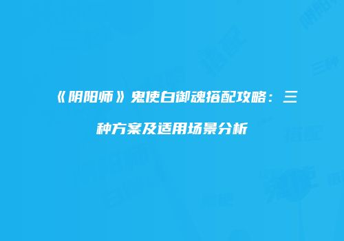 《阴阳师》鬼使白御魂搭配攻略：三种方案及适用场景分析