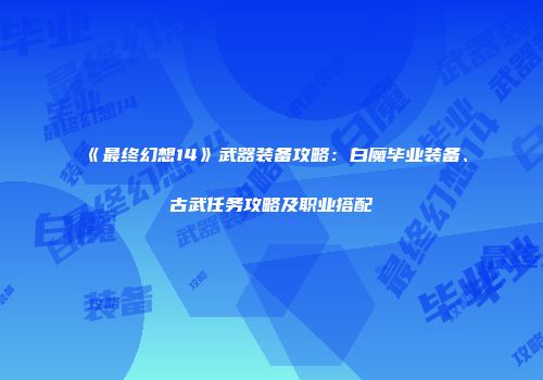 《最终幻想14》武器装备攻略：白魔毕业装备、古武任务攻略及职业搭配