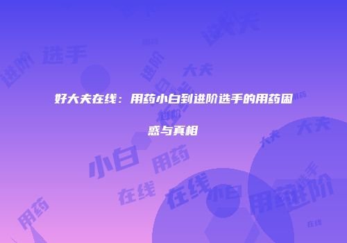 好大夫在线：用药小白到进阶选手的用药困惑与真相