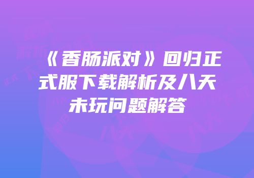 《香肠派对》回归正式服下载解析及八天未玩问题解答