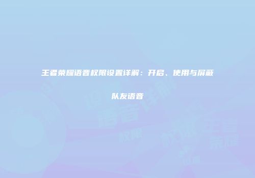 王者荣耀语音权限设置详解：开启、使用与屏蔽队友语音