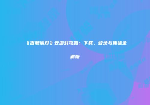 《香肠派对》云游戏攻略：下载、登录与体验全解析