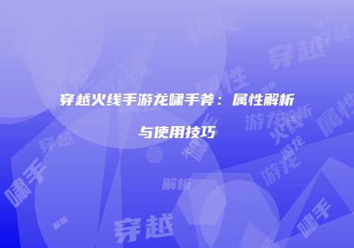 穿越火线手游龙啸手斧：属性解析与使用技巧