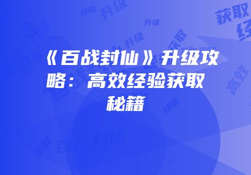 《百战封仙》升级攻略：高效经验获取秘籍
