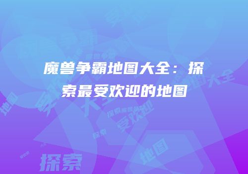 魔兽争霸地图大全：探索最受欢迎的地图