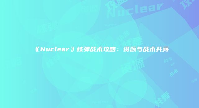 《Nuclear》核弹战术攻略：资源与战术共舞