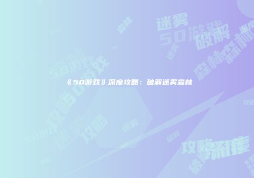 《50游戏》深度攻略：破解迷雾森林
