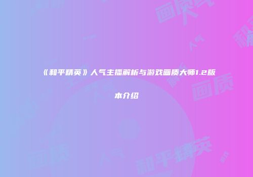 《和平精英》人气主播解析与游戏画质大师1.2版本介绍