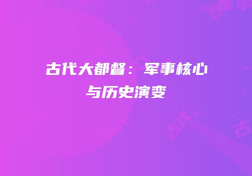 古代大都督：军事核心与历史演变