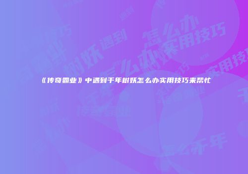 《传奇霸业》中遇到千年树妖怎么办实用技巧来帮忙