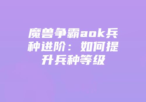 魔兽争霸aok兵种进阶：如何提升兵种等级