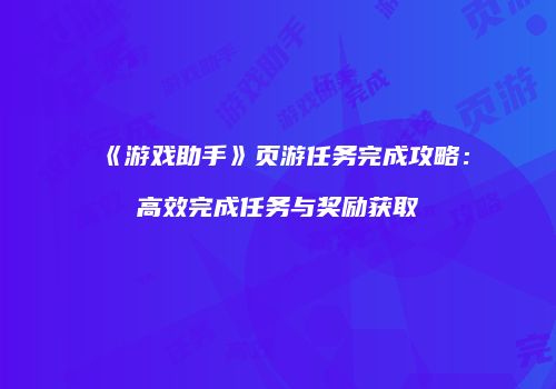 《游戏助手》页游任务完成攻略:高效完成任务与奖励获取