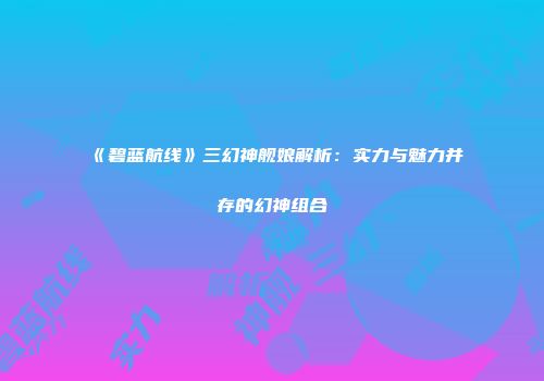 《碧蓝航线》三幻神舰娘解析：实力与魅力并存的幻神组合