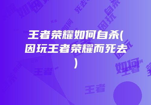 王者荣耀如何自杀(因玩王者荣耀而死去)