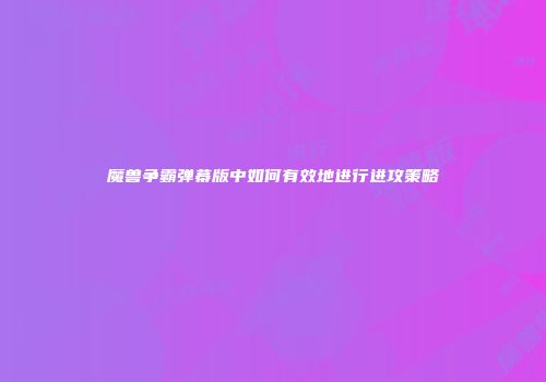 魔兽争霸弹幕版中如何有效地进行进攻策略