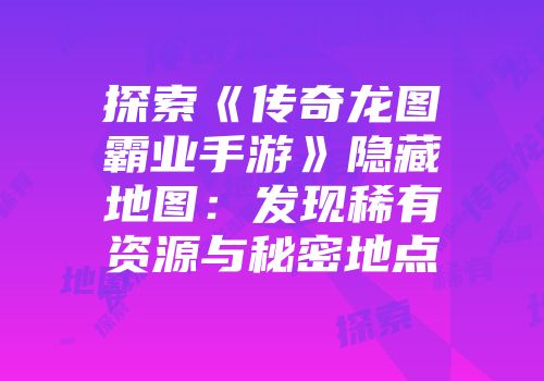 探索《传奇龙图霸业手游》隐藏地图：发现稀有资源与秘密地点
