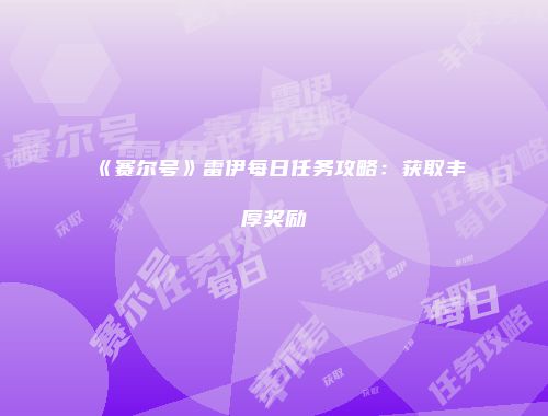 《赛尔号》雷伊每日任务攻略：获取丰厚奖励