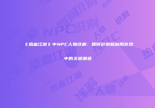 《热血江湖》中NPC人物详解：如何识别和利用游戏中的关键角色