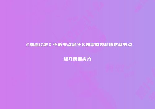 《热血江湖》中的节点是什么如何有效利用这些节点提升角色实力