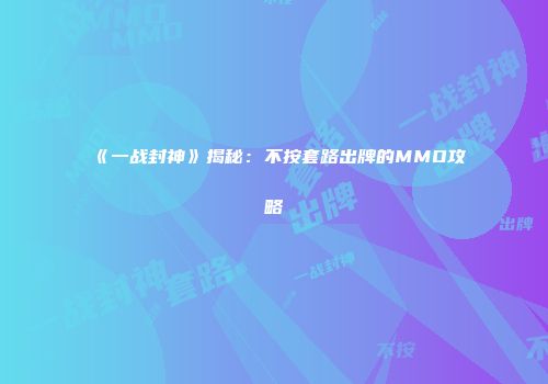 《一战封神》揭秘：不按套路出牌的MMO攻略
