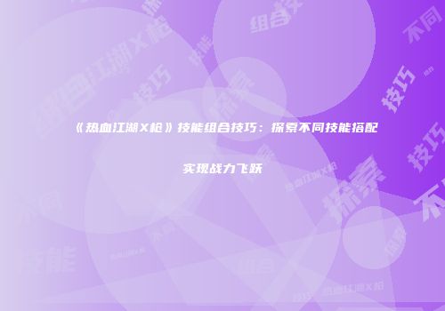 《热血江湖X枪》技能组合技巧：探索不同技能搭配实现战力飞跃